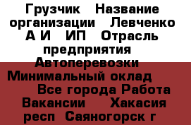 Грузчик › Название организации ­ Левченко А.И., ИП › Отрасль предприятия ­ Автоперевозки › Минимальный оклад ­ 30 000 - Все города Работа » Вакансии   . Хакасия респ.,Саяногорск г.